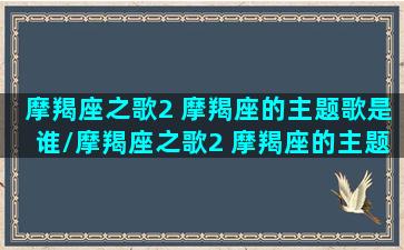 摩羯座之歌2 摩羯座的主题歌是谁/摩羯座之歌2 摩羯座的主题歌是谁-我的网站